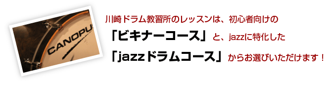 川崎ドラム教習所では初心者向けの「ビギナーコース」と、jazzに特化した「jazzドラムコース」をお選びいただきます。